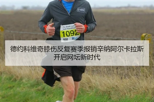 德约科维奇膝伤反复赛季报销辛纳阿尔卡拉斯开启网坛新时代