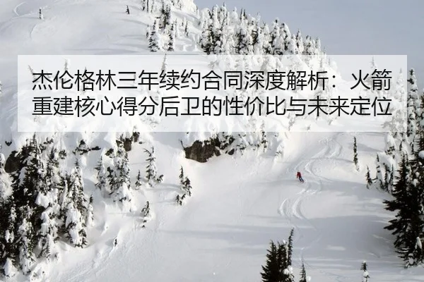 杰伦格林三年续约合同深度解析：火箭重建核心得分后卫的性价比与未来定位