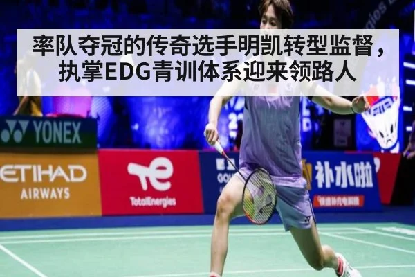 率队夺冠的传奇选手明凯转型监督,执掌EDG青训体系迎来领路人